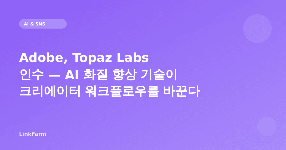 Adobe, Topaz Labs 인수 — AI 화질 향상 기술이 크리에이터 워크플로우를 바꾼다