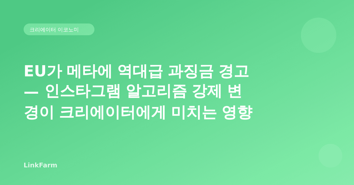 EU가 메타에 역대급 과징금 경고 — 인스타그램 알고리즘 강제 변경이 크리에이터에게 미치는 영향