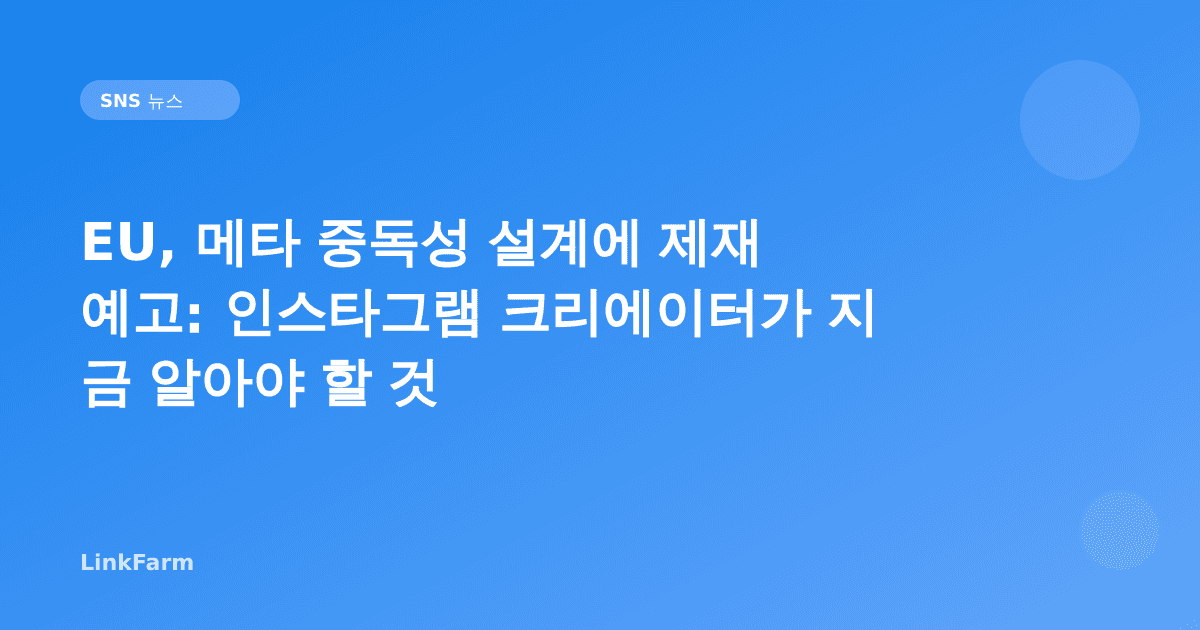 EU, 메타 중독성 설계에 제재 예고: 인스타그램 크리에이터가 지금 알아야 할 것
