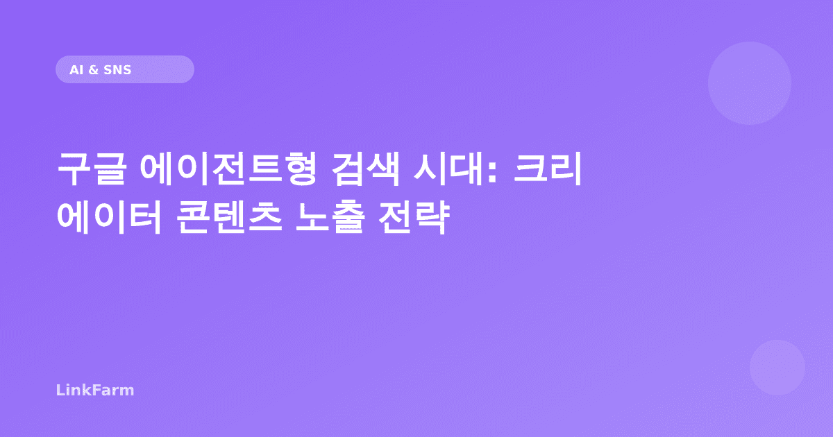 구글 에이전트형 검색 시대 크리에이터 콘텐츠 노출 전략