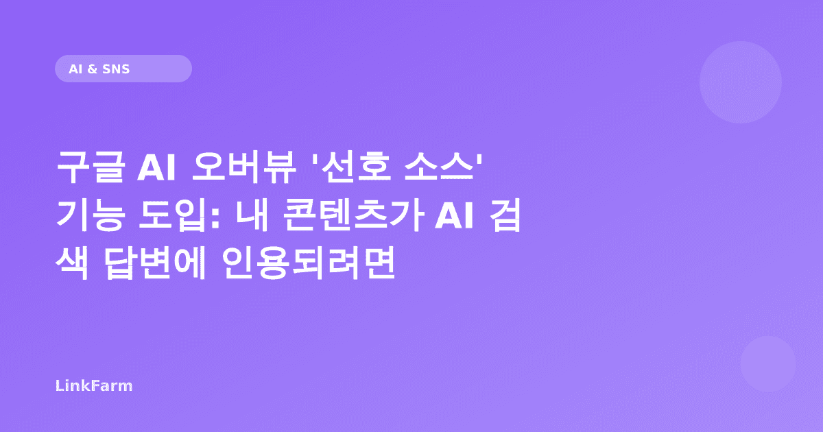 구글 AI 오버뷰 '선호 소스' 기능 도입: 내 콘텐츠가 AI 검색 답변에 인용되려면