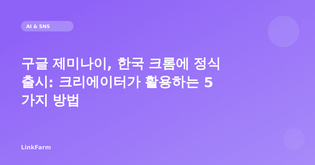 구글 제미나이, 한국 크롬에 정식 출시: 크리에이터가 활용하는 5가지 방법