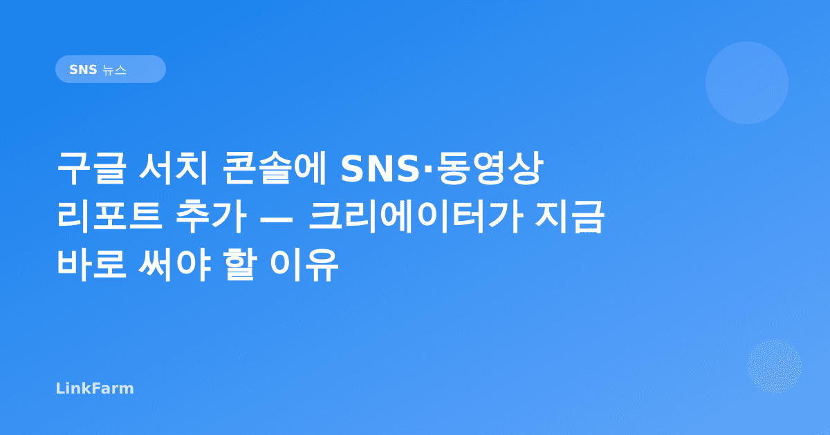 구글 서치 콘솔에 SNS·동영상 리포트 추가 — 크리에이터가 지금 바로 써야 할 이유