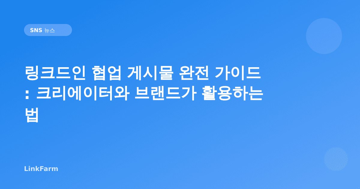 링크드인 협업 게시물 완전 가이드: 크리에이터와 브랜드가 도달 범위를 두 배로 늘리는 법