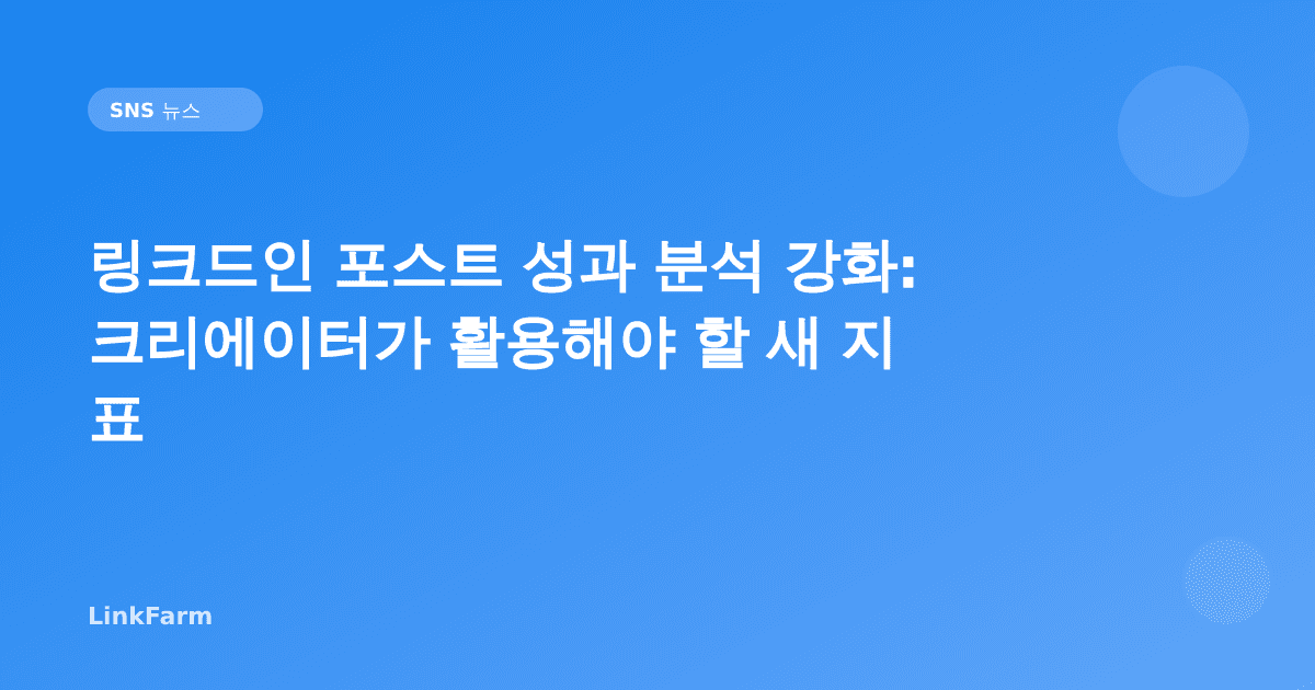 링크드인 포스트 성과 분석 강화: 크리에이터가 활용해야 할 새 지표