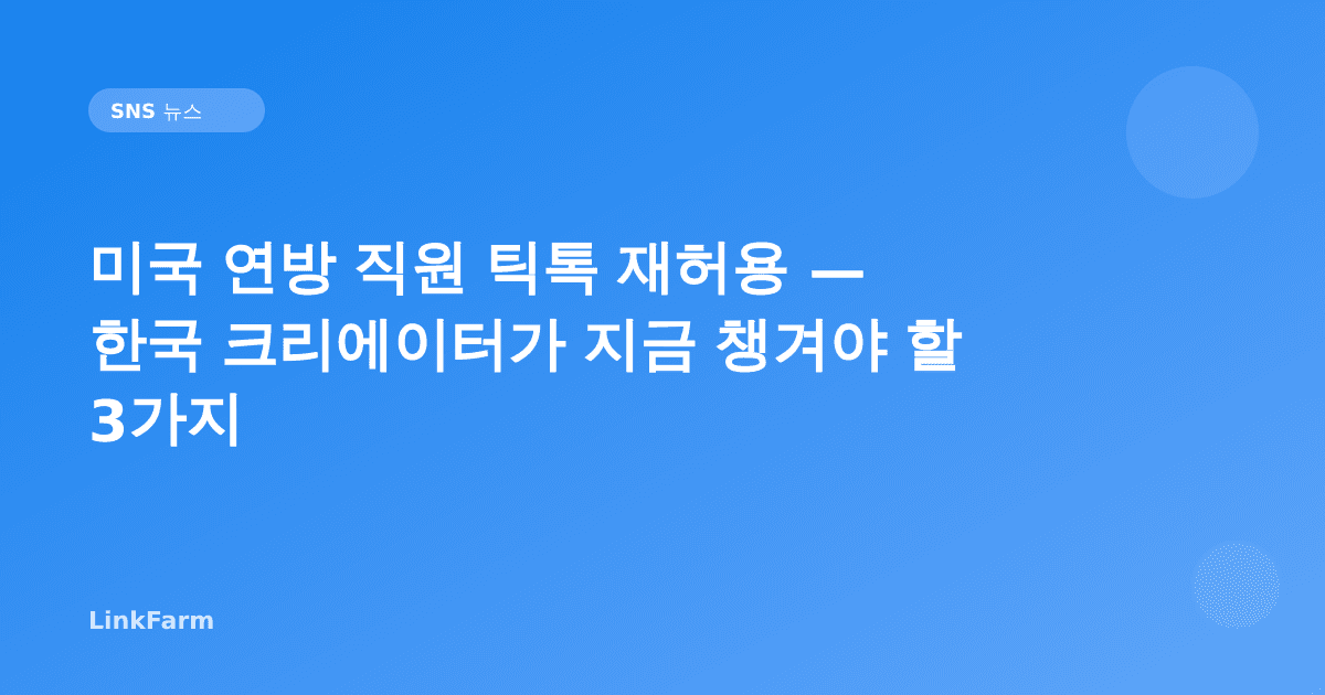 미국 연방 직원 틱톡 재허용 — 한국 크리에이터가 지금 챙겨야 할 3가지