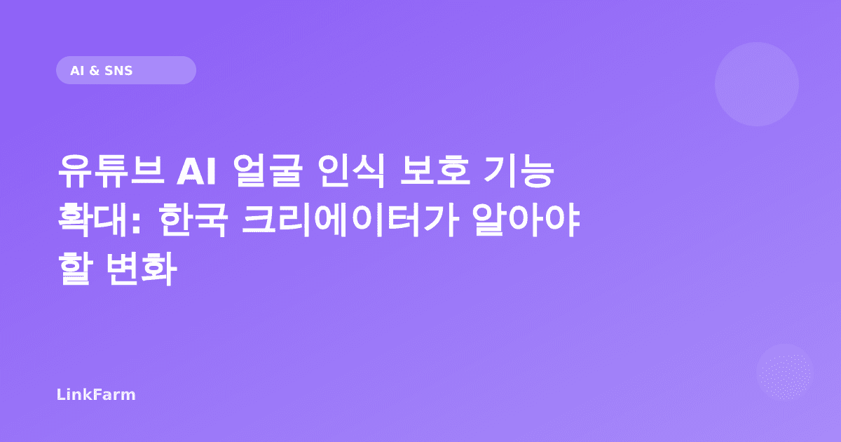 유튜브 AI 얼굴 인식 보호 기능 확대: 한국 크리에이터가 알아야 할 변화
