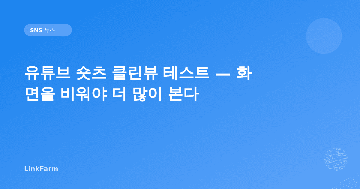 유튜브 숏츠 클린뷰 테스트 — 화면을 비워야 더 많이 본다