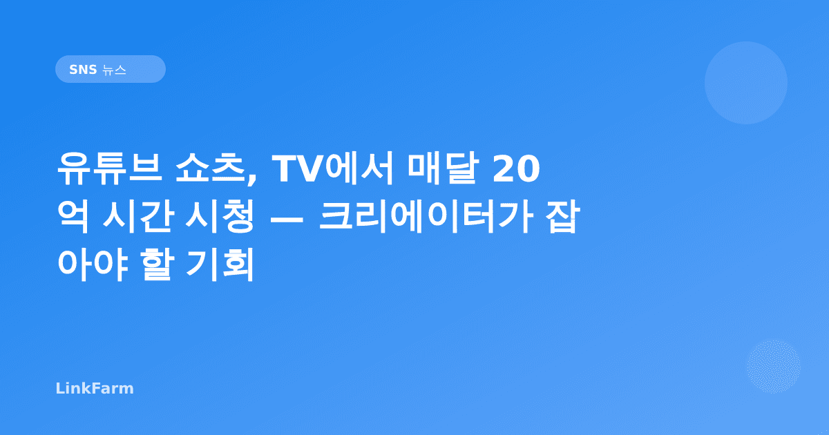 유튜브 쇼츠, TV에서 매달 20억 시간 시청 — 크리에이터가 잡아야 할 기회